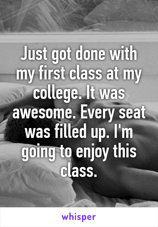 Just got done with my first class at my college. It was awesome. Every seat was filled up. I'm going to enjoy this class.