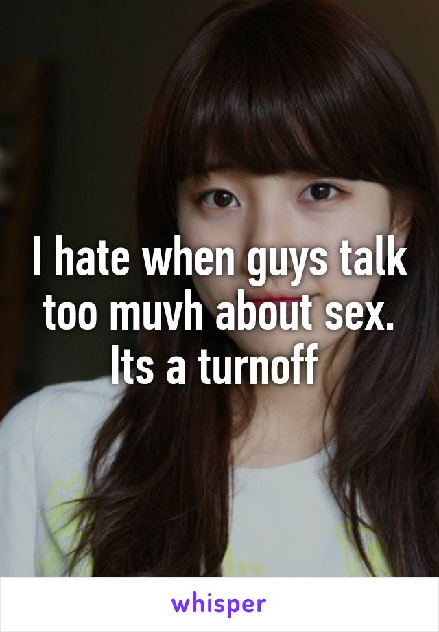 I hate when guys talk too muvh about sex. Its a turnoff 