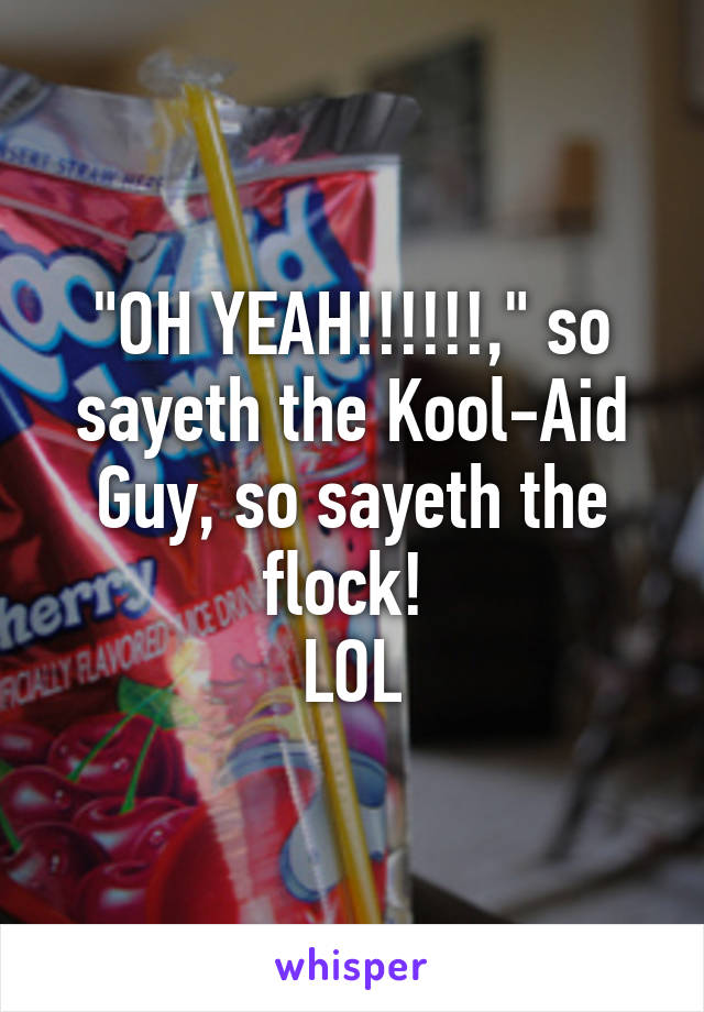 "OH YEAH!!!!!!," so sayeth the Kool-Aid Guy, so sayeth the flock! 
LOL