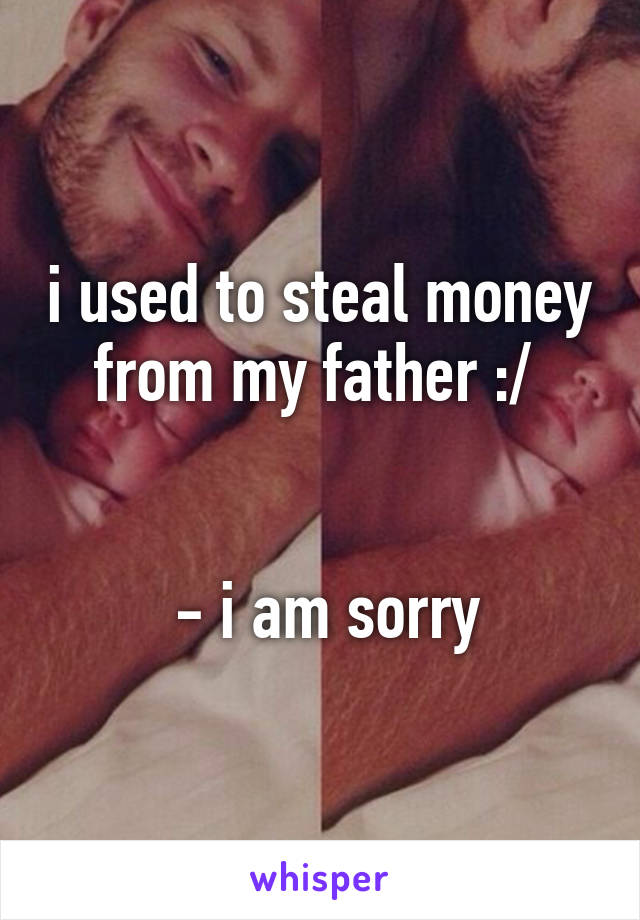 i used to steal money from my father :/ 


 - i am sorry