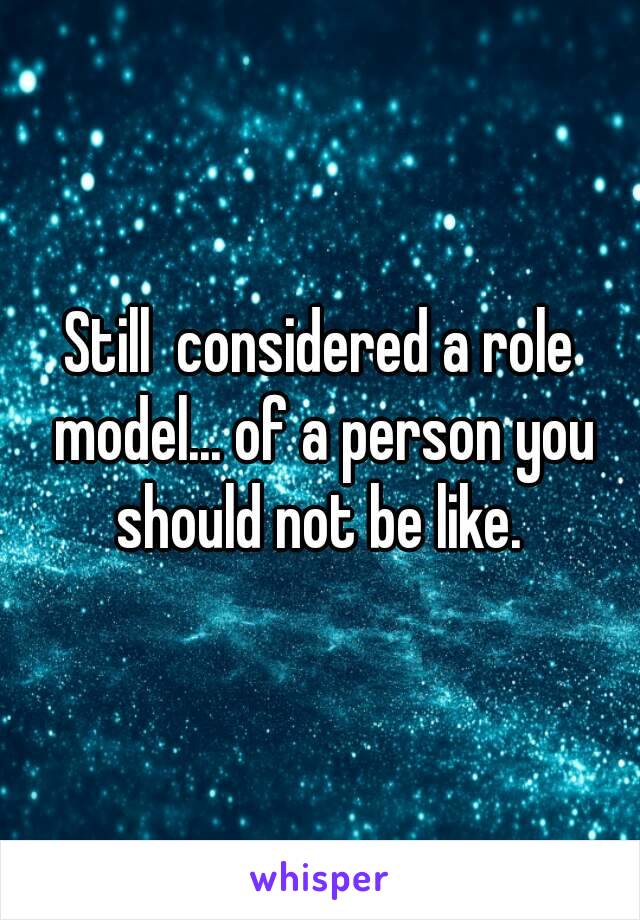 Still  considered a role model... of a person you should not be like. 