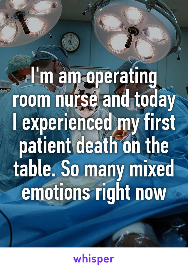 I'm am operating room nurse and today I experienced my first patient death on the table. So many mixed emotions right now