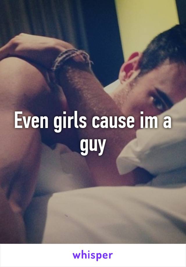 Even girls cause im a guy