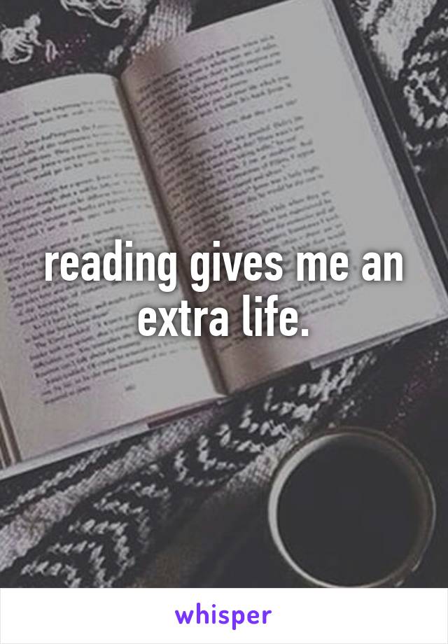 reading gives me an extra life.
