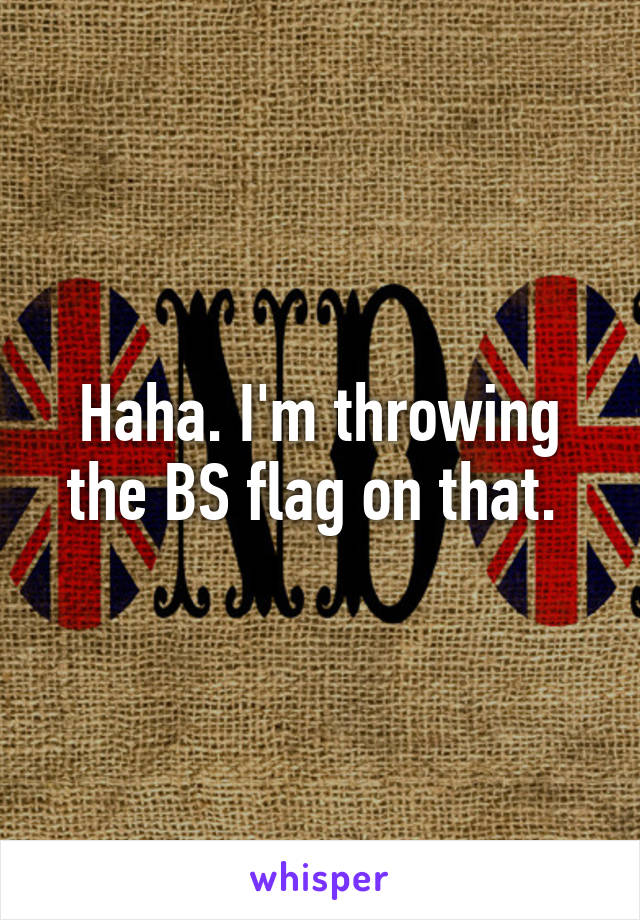 Haha. I'm throwing the BS flag on that. 