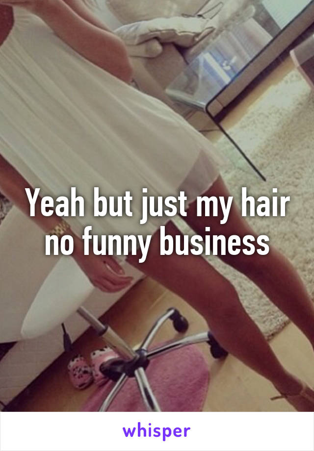 Yeah but just my hair no funny business