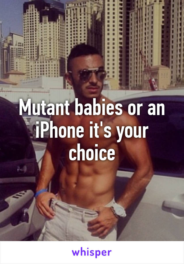 Mutant babies or an iPhone it's your choice