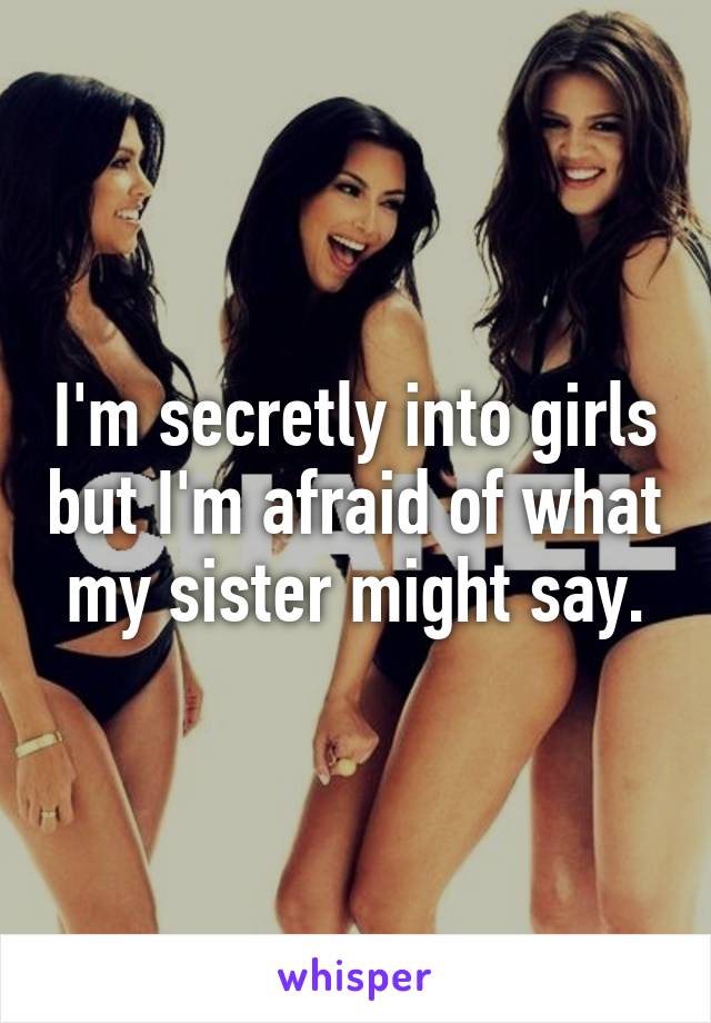 I'm secretly into girls but I'm afraid of what my sister might say.