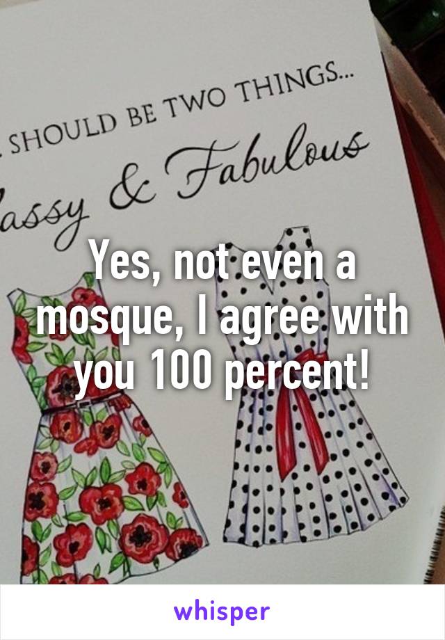 Yes, not even a mosque, I agree with you 100 percent!