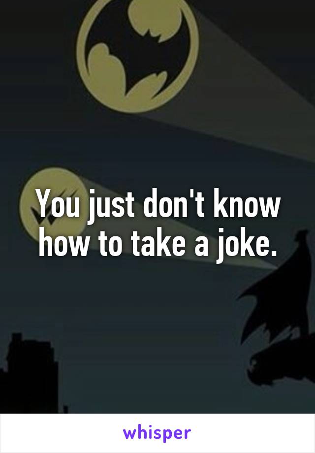 You just don't know how to take a joke.