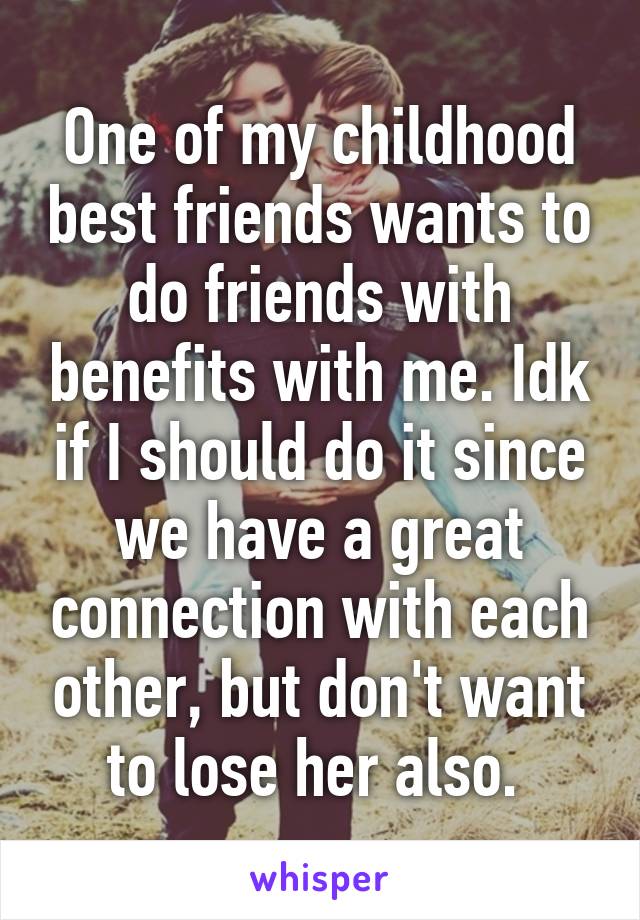 One of my childhood best friends wants to do friends with benefits with me. Idk if I should do it since we have a great connection with each other, but don't want to lose her also. 