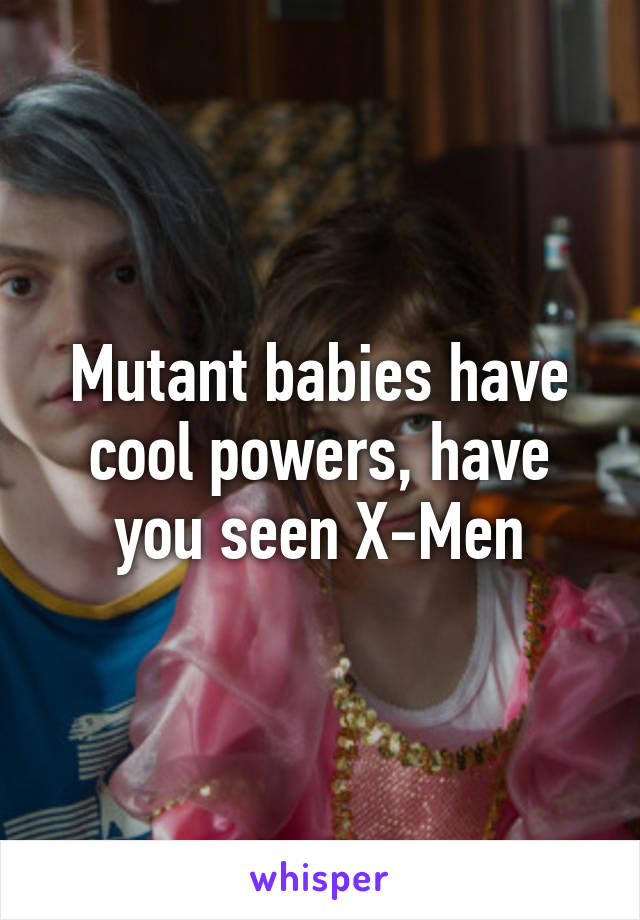 Mutant babies have cool powers, have you seen X-Men