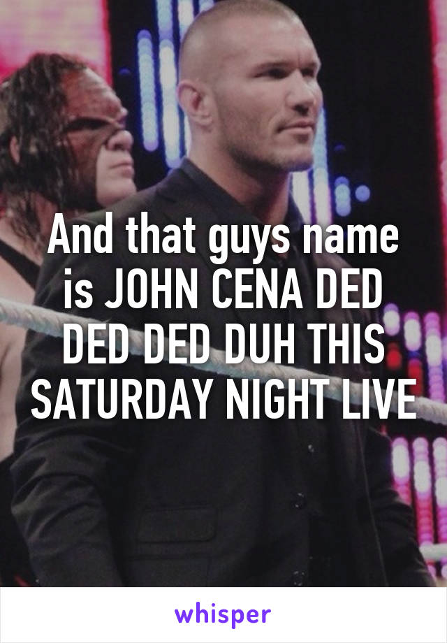 And that guys name is JOHN CENA DED DED DED DUH THIS SATURDAY NIGHT LIVE