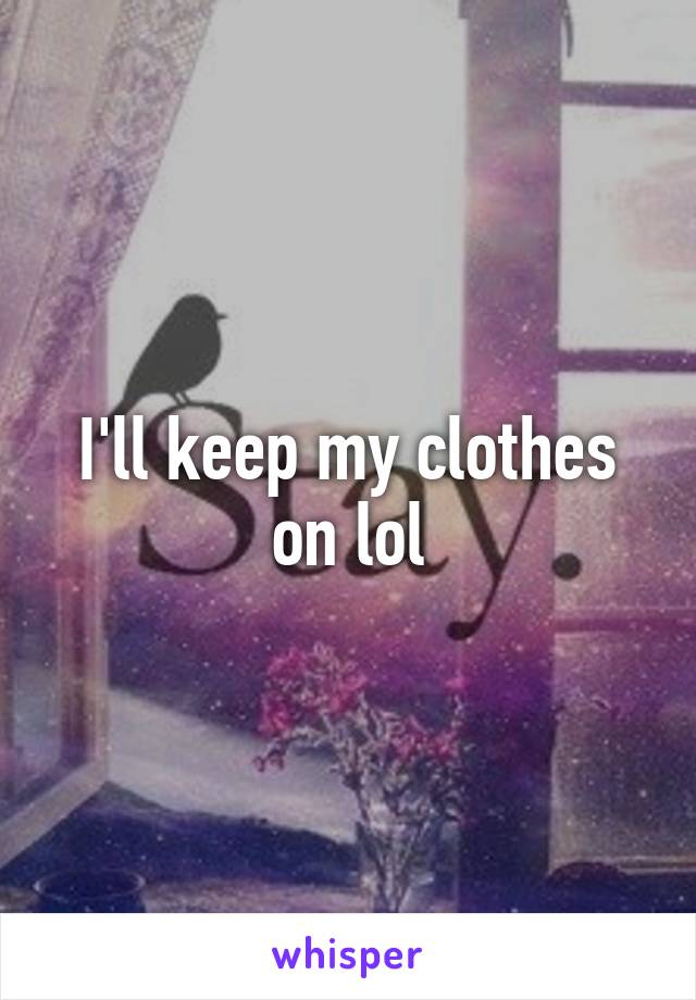 I'll keep my clothes on lol