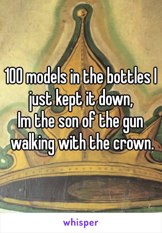 100 models in the bottles I just kept it down,
Im the son of the gun walking with the crown.