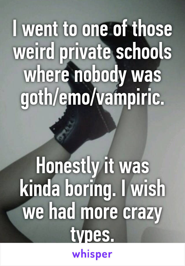 I went to one of those weird private schools where nobody was goth/emo/vampiric.


Honestly it was kinda boring. I wish we had more crazy types.