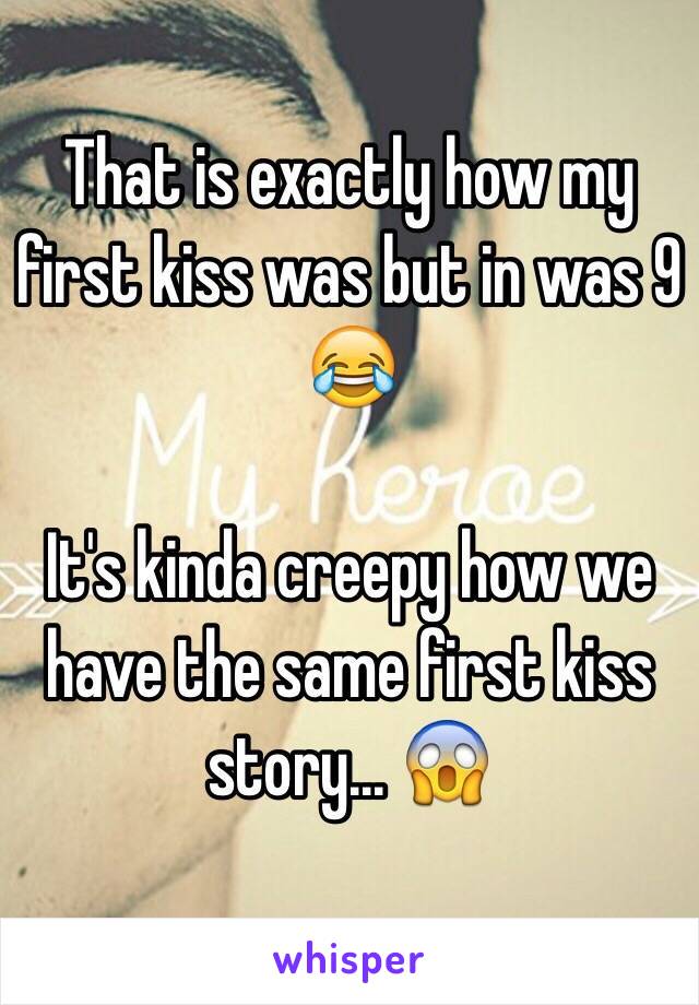 That is exactly how my first kiss was but in was 9 😂

It's kinda creepy how we have the same first kiss story... 😱