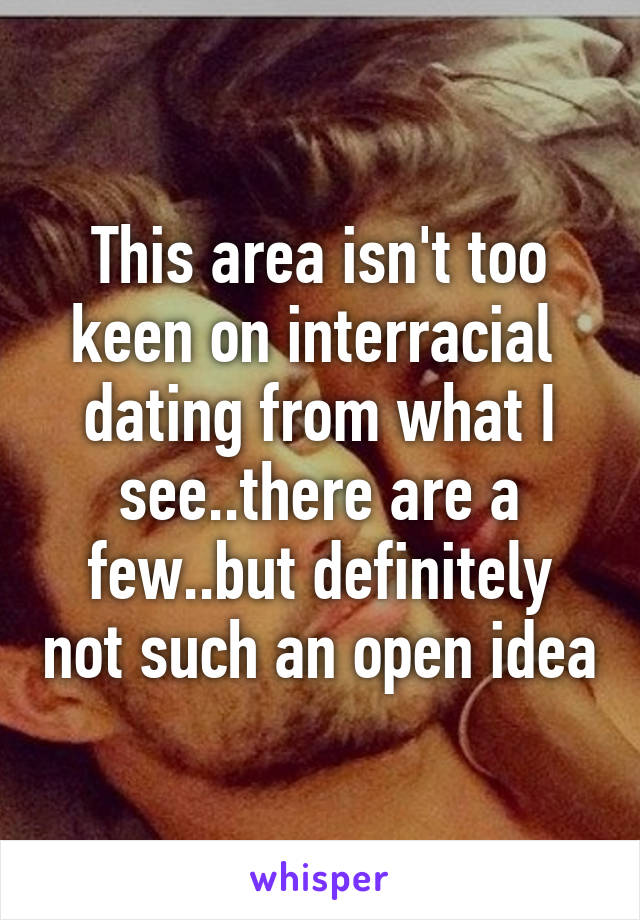 This area isn't too keen on interracial  dating from what I see..there are a few..but definitely not such an open idea