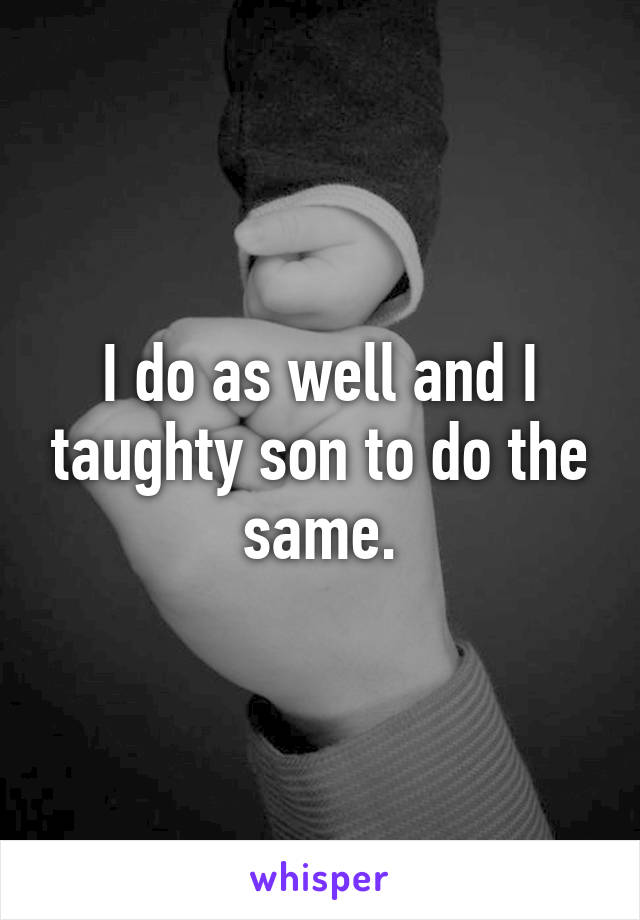 I do as well and I taughty son to do the same.