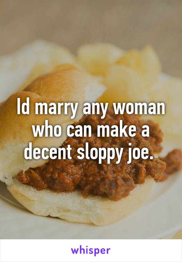 Id marry any woman who can make a decent sloppy joe. 