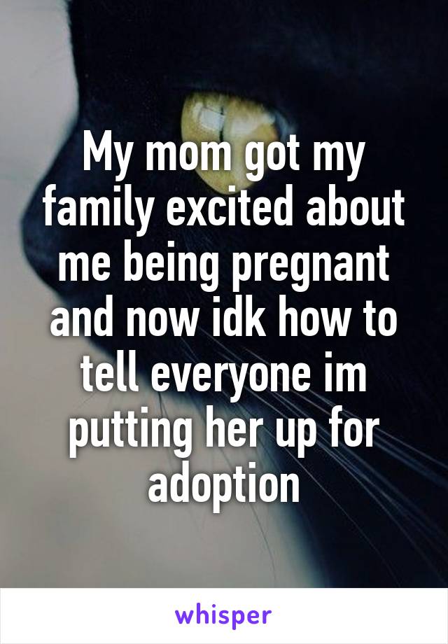 My mom got my family excited about me being pregnant and now idk how to tell everyone im putting her up for adoption