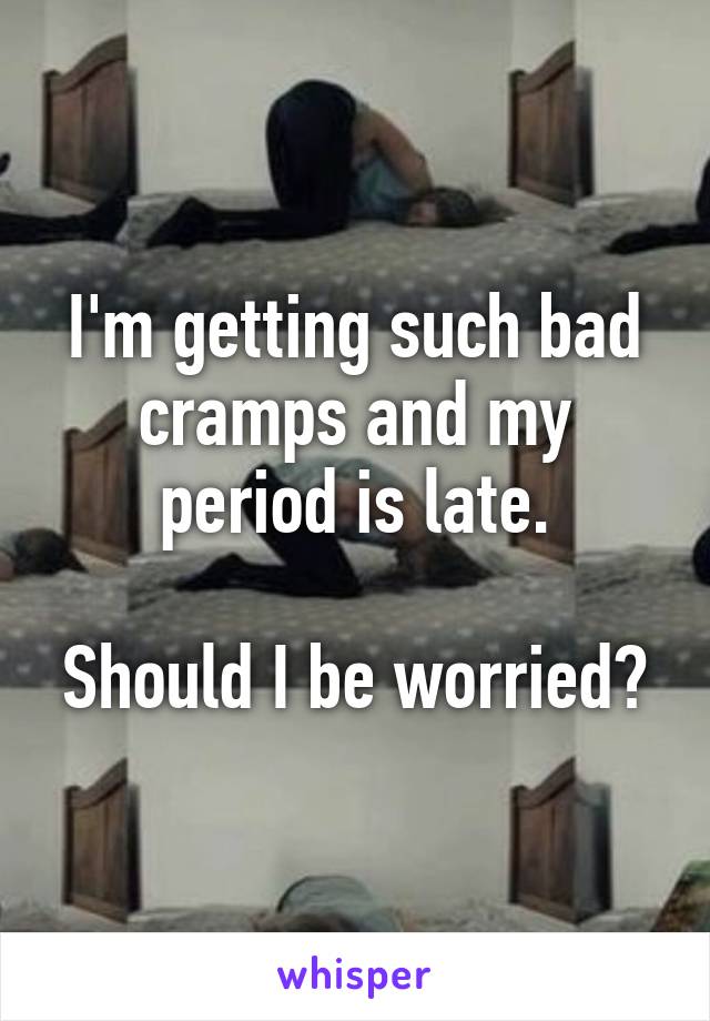 I'm getting such bad cramps and my period is late.

Should I be worried?