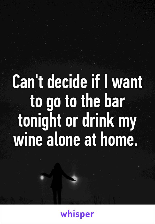 Can't decide if I want to go to the bar tonight or drink my wine alone at home. 