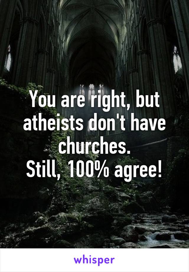 You are right, but atheists don't have churches.
Still, 100% agree!