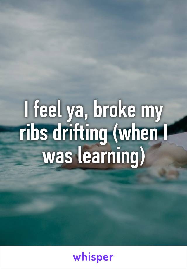 I feel ya, broke my ribs drifting (when I was learning)