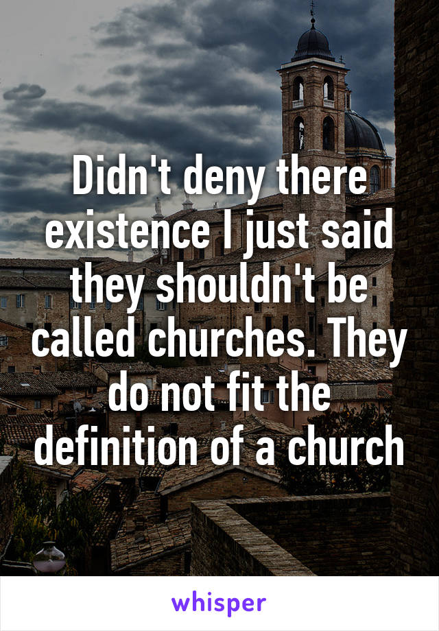 Didn't deny there existence I just said they shouldn't be called churches. They do not fit the definition of a church