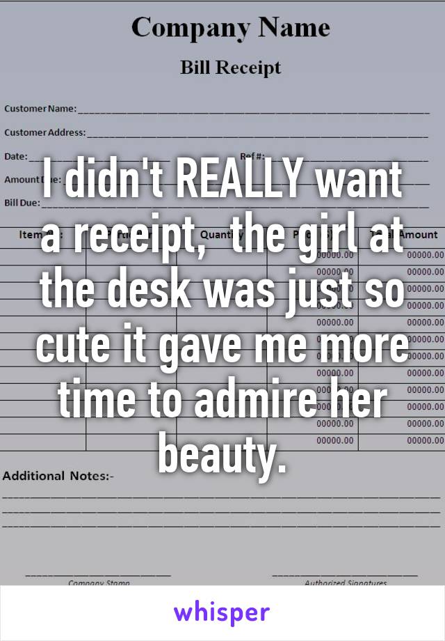 I didn't REALLY want a receipt,  the girl at the desk was just so cute it gave me more time to admire her beauty.