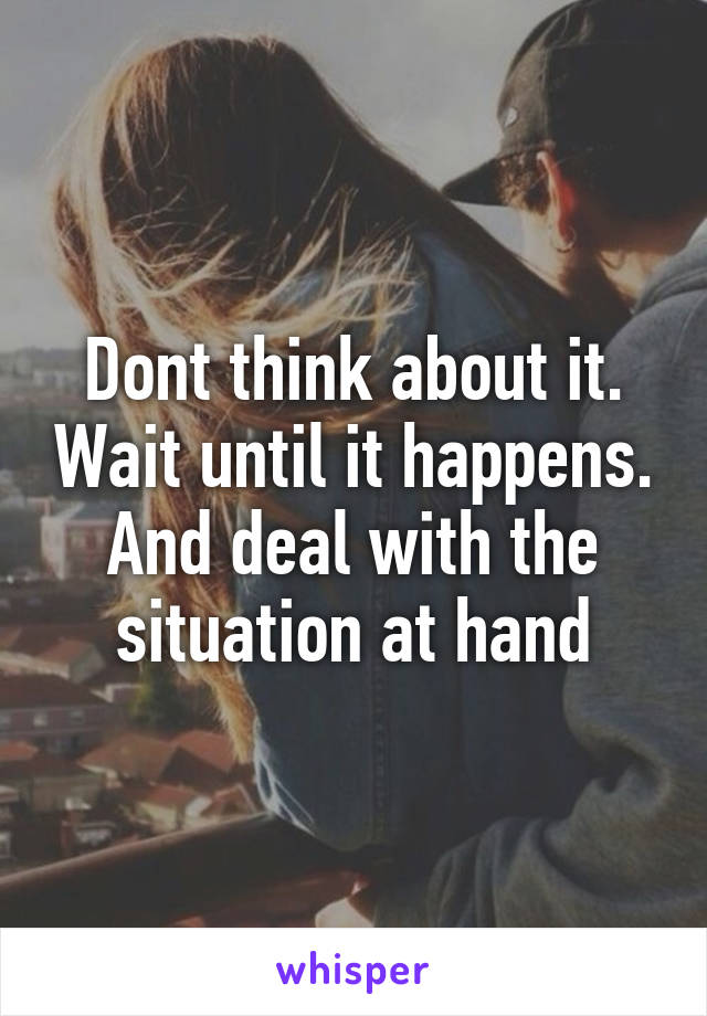 Dont think about it. Wait until it happens. And deal with the situation at hand