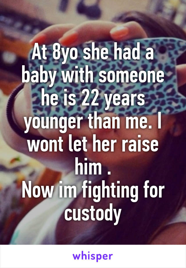 At 8yo she had a baby with someone he is 22 years younger than me. I wont let her raise him .
Now im fighting for custody