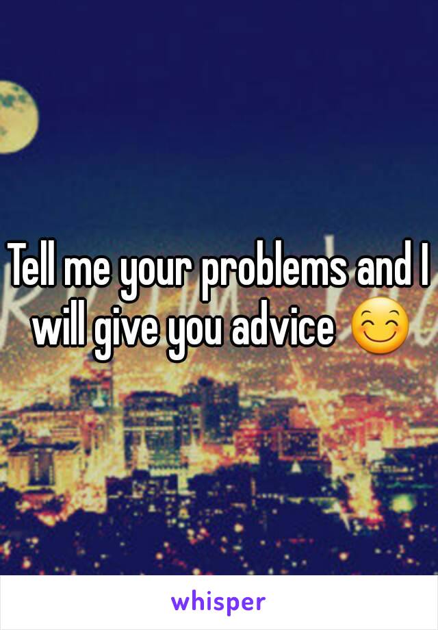 Tell me your problems and I will give you advice 😊