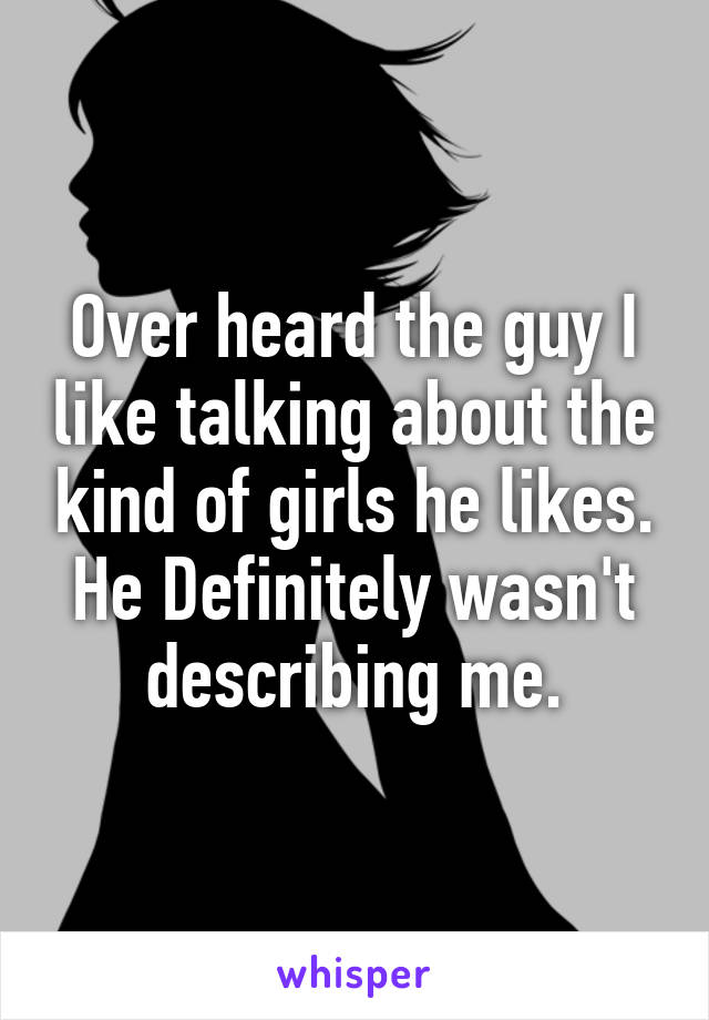 Over heard the guy I like talking about the kind of girls he likes.
He Definitely wasn't describing me.