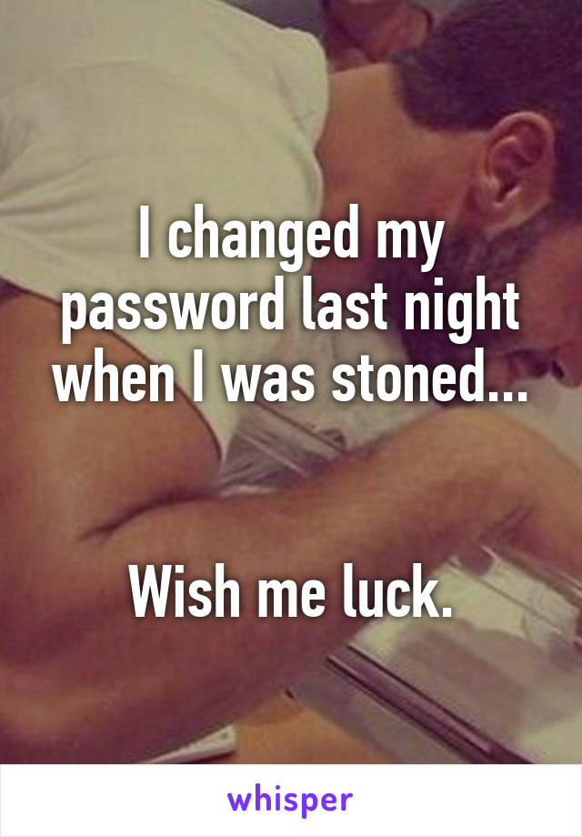 I changed my password last night when I was stoned...


Wish me luck.