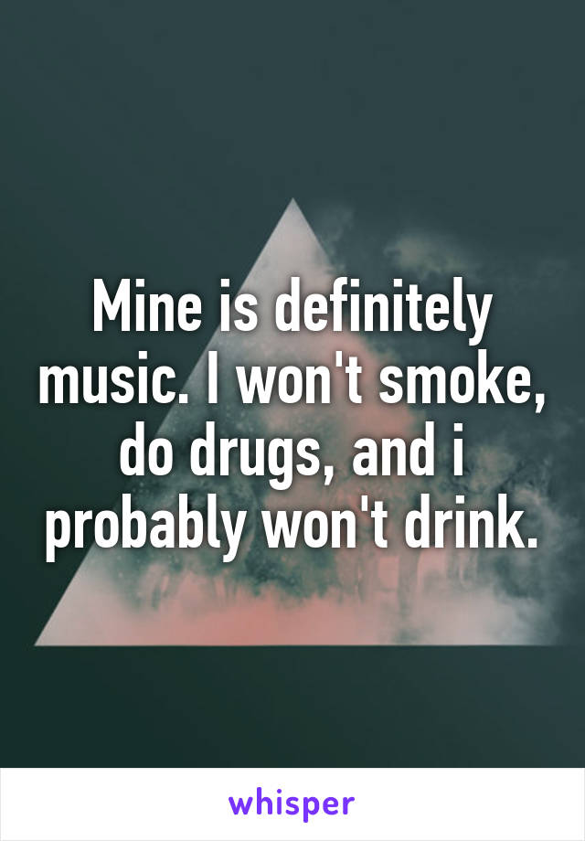 Mine is definitely music. I won't smoke, do drugs, and i probably won't drink.