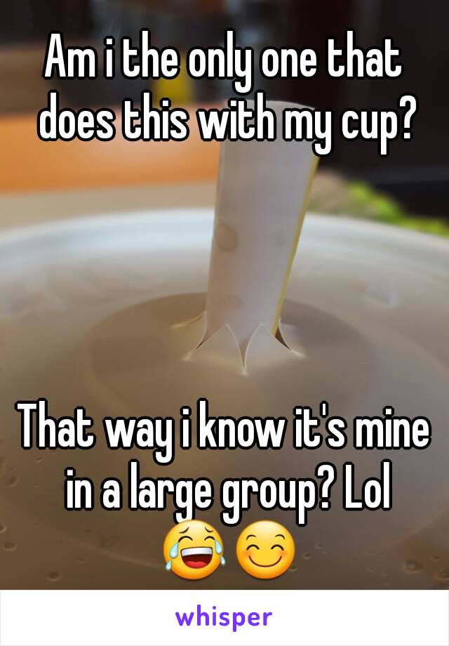 Am i the only one that does this with my cup?




That way i know it's mine in a large group? Lol 😂😊