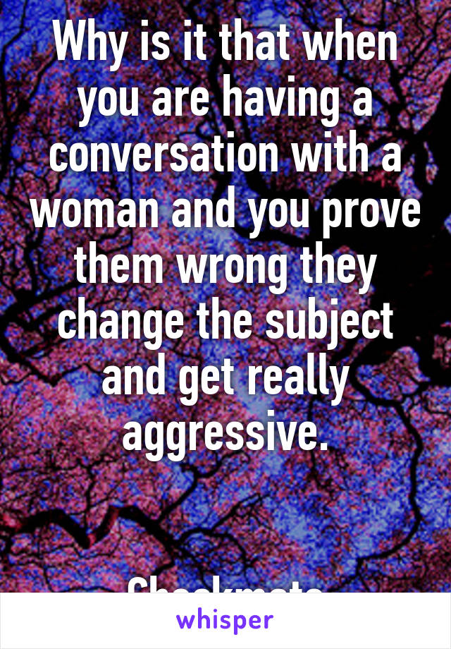 Why is it that when you are having a conversation with a woman and you prove them wrong they change the subject and get really aggressive.


Checkmate