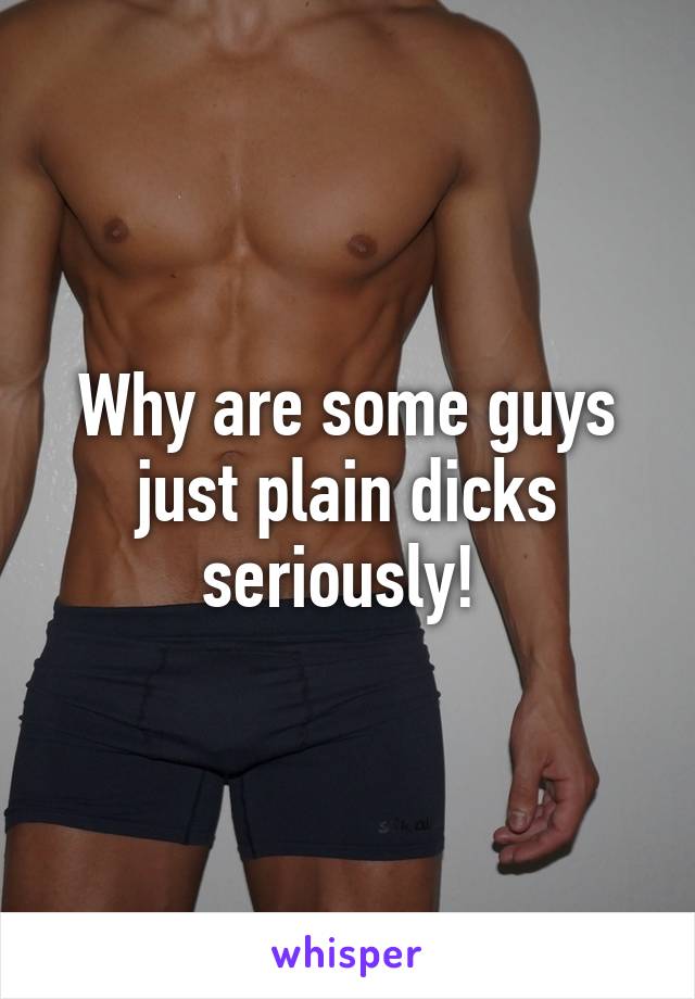 Why are some guys just plain dicks seriously! 