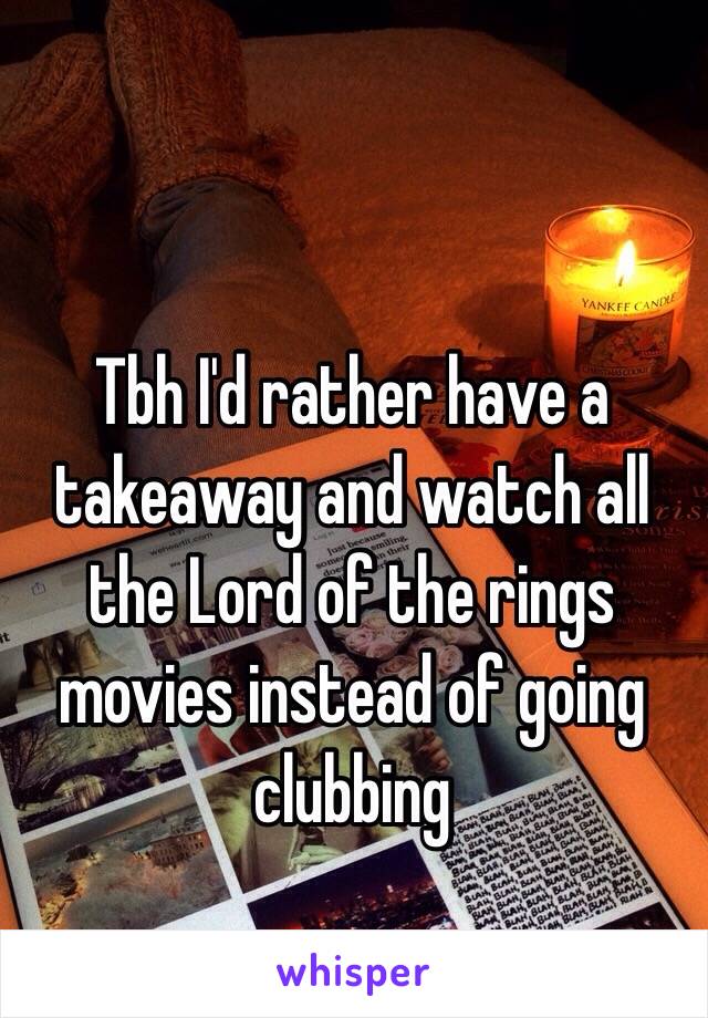 Tbh I'd rather have a takeaway and watch all the Lord of the rings movies instead of going clubbing