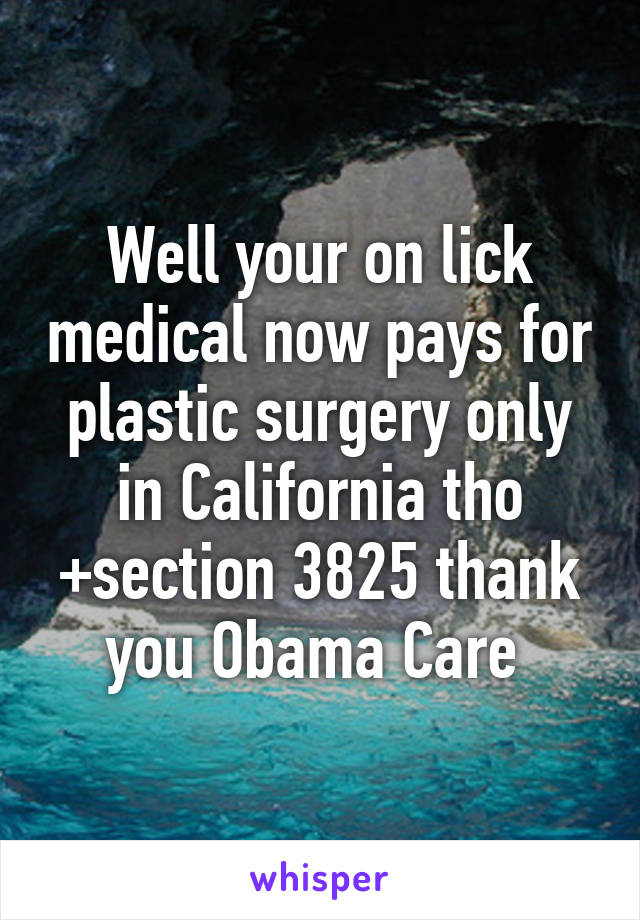 Well your on lick medical now pays for plastic surgery only in California tho +section 3825 thank you Obama Care 