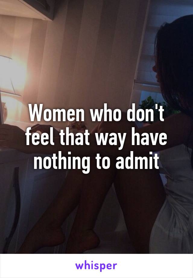 Women who don't feel that way have nothing to admit