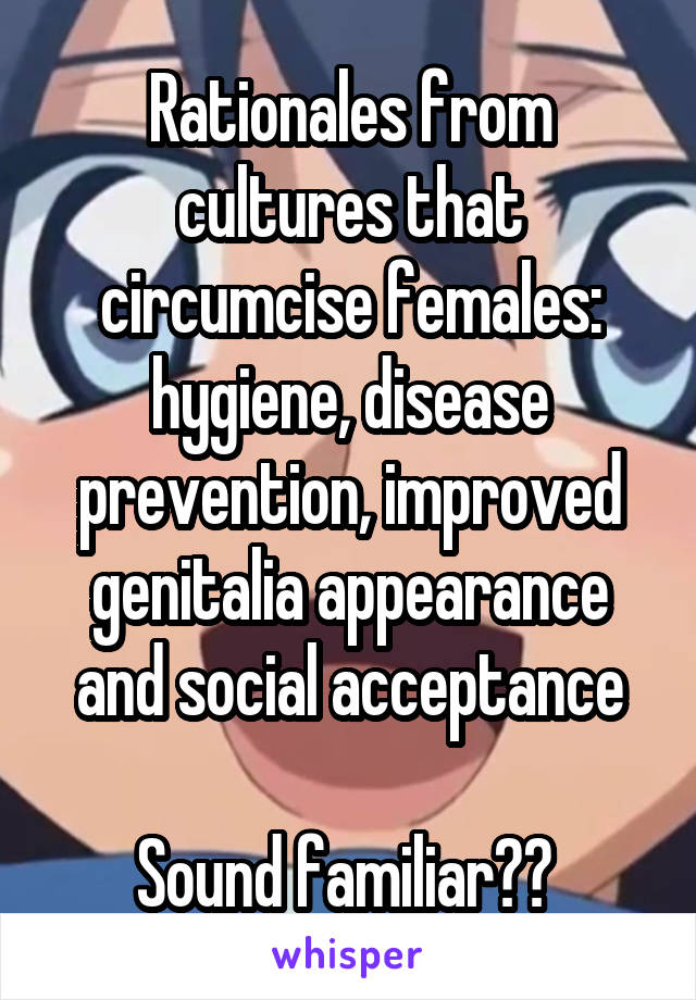 Rationales from cultures that circumcise females: hygiene, disease prevention, improved genitalia appearance and social acceptance

Sound familiar?? 