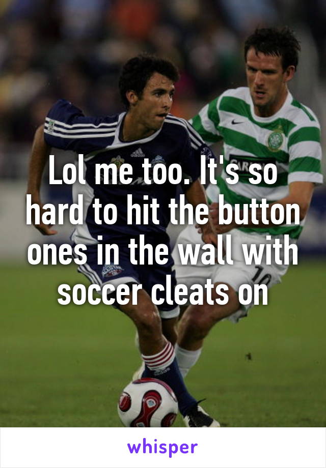 Lol me too. It's so hard to hit the button ones in the wall with soccer cleats on