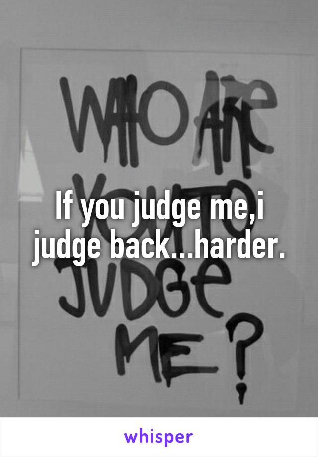 If you judge me,i judge back...harder.