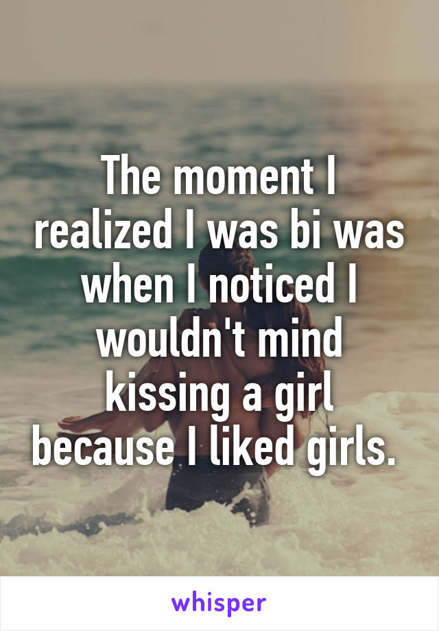 The moment I realized I was bi was when I noticed I wouldn't mind kissing a girl because I liked girls. 