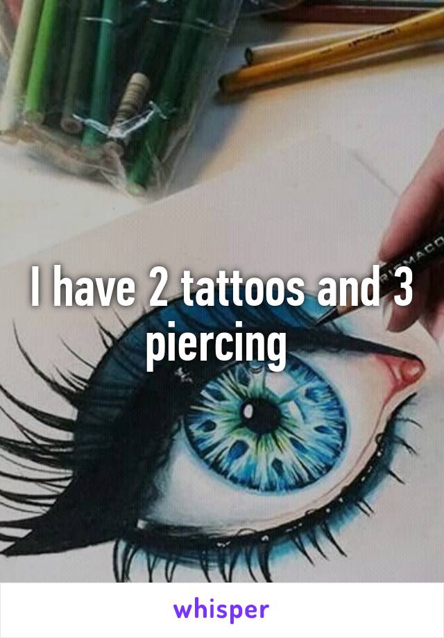 I have 2 tattoos and 3 piercing 