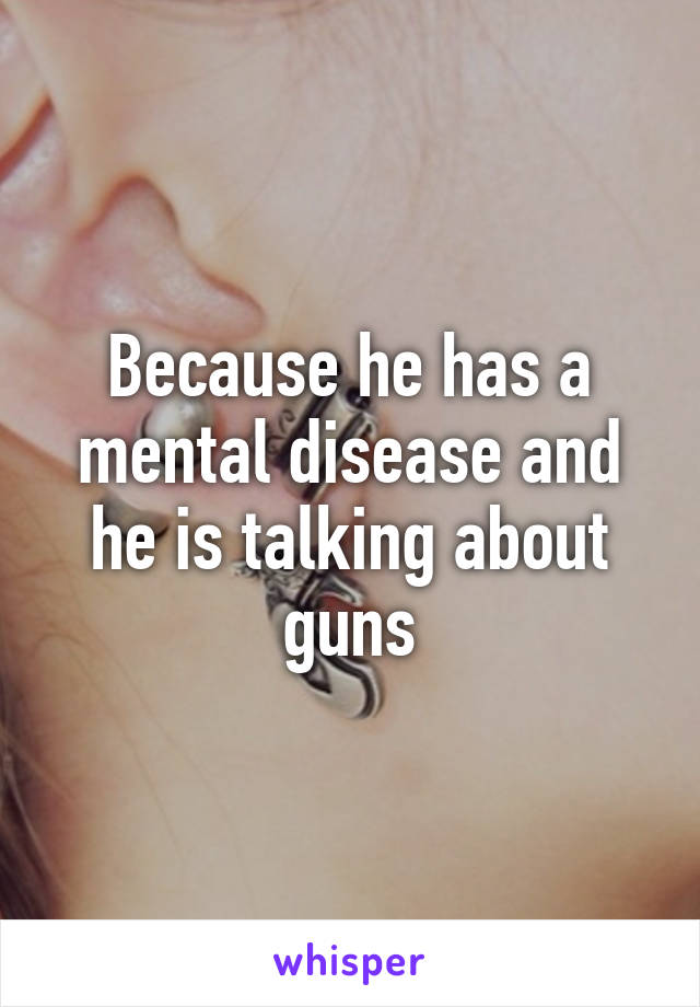 Because he has a mental disease and he is talking about guns