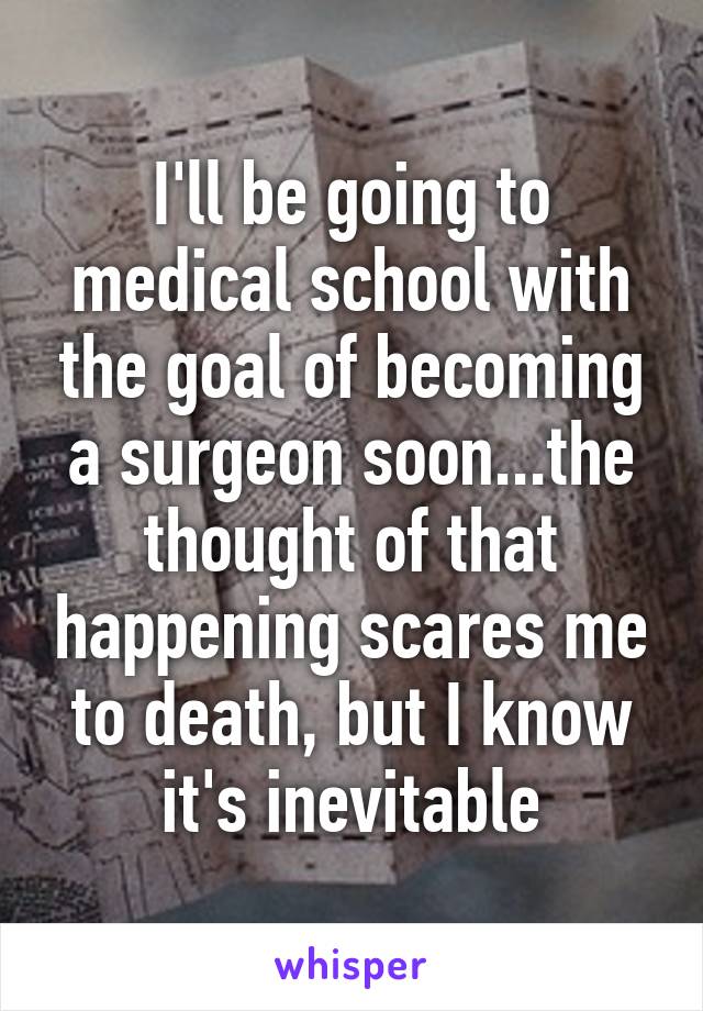 I'll be going to medical school with the goal of becoming a surgeon soon...the thought of that happening scares me to death, but I know it's inevitable